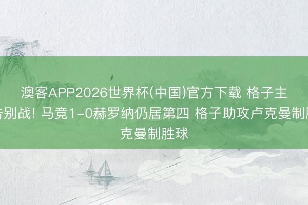 澳客APP2026世界杯(中国)官方下载 格子主场告别战! 马竞1-0赫罗纳仍居第四 格子助攻卢克曼制胜球