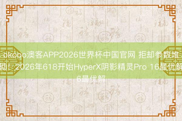 okooo澳客APP2026世界杯中国官网 拒却参数堆砌！2026年618开始HyperX阴影精灵Pro 16最优解