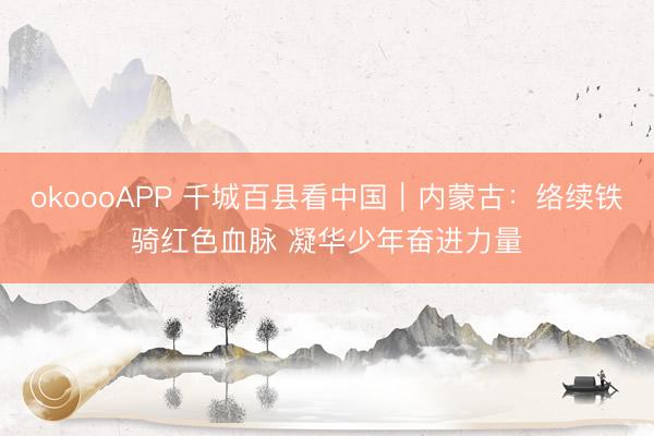 okoooAPP 千城百县看中国｜内蒙古：络续铁骑红色血脉 凝华少年奋进力量