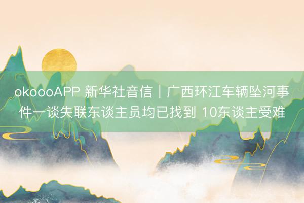 okoooAPP 新华社音信｜广西环江车辆坠河事件一谈失联东谈主员均已找到 10东谈主受难