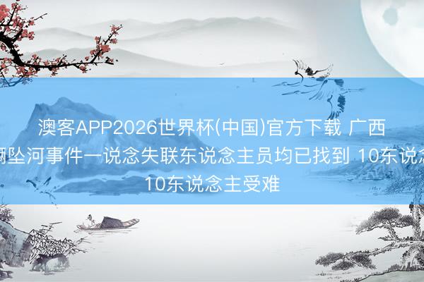 澳客APP2026世界杯(中国)官方下载 广西环江车辆坠河事件一说念失联东说念主员均已找到 10东说念主受难