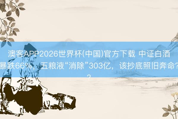 澳客APP2026世界杯(中国)官方下载 中证白酒暴跌66%，五粮液“消除”303亿，该抄底照旧奔命？