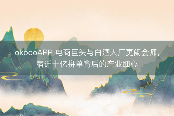 okoooAPP 电商巨头与白酒大厂更阑会师，宿迁十亿拼单背后的产业细心
