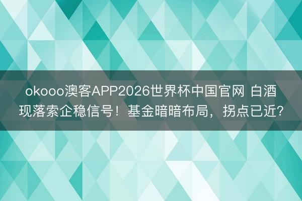 okooo澳客APP2026世界杯中国官网 白酒现落索企稳信号！基金暗暗布局，拐点已近？
