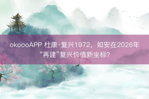okoooAPP 杜康·复兴1972，如安在2026年“再建”复兴价值新坐标？