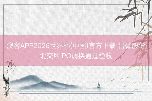 澳客APP2026世界杯(中国)官方下载 昌誉股份北交所IPO调换通过验收