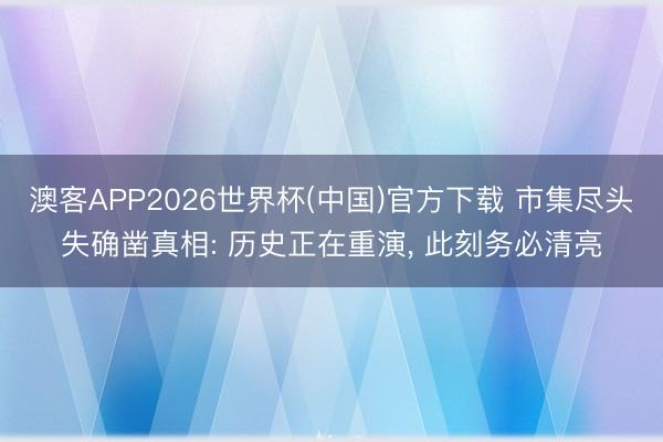 澳客APP2026世界杯(中国)官方下载 市集尽头失确凿真相: 历史正在重演， 此刻务必清亮