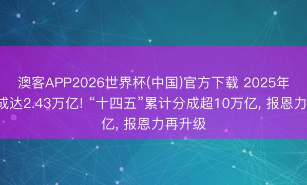 澳客APP2026世界杯(中国)官方下载 2025年A股分成达2.43万亿! “十四五”累计分成超10万亿， 报恩力再升级