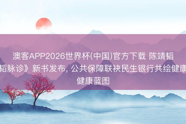 澳客APP2026世界杯(中国)官方下载 陈靖韬《六韬脉诊》新书发布， 公共保障联袂民生银行共绘健康蓝图