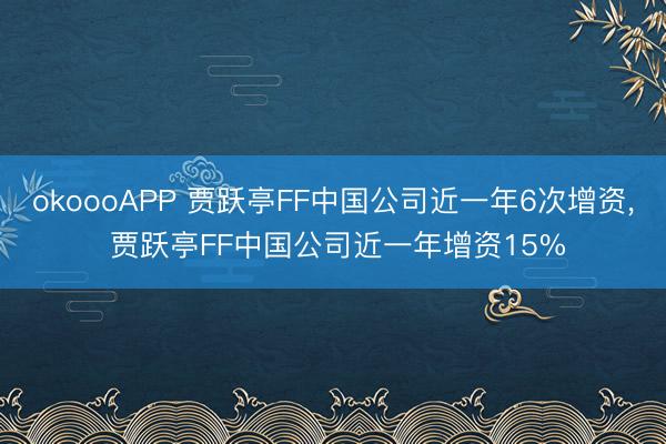 okoooAPP 贾跃亭FF中国公司近一年6次增资， 贾跃亭FF中国公司近一年增资15%
