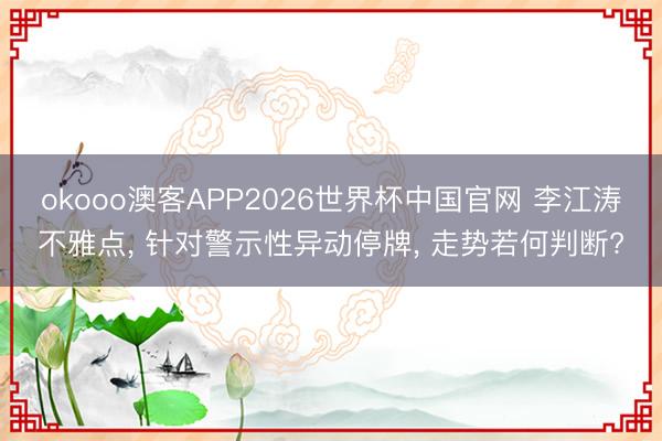 okooo澳客APP2026世界杯中国官网 李江涛不雅点， 针对警示性异动停牌， 走势若何判断?