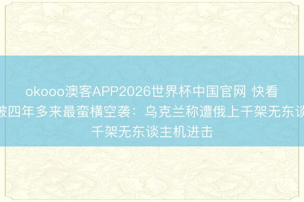 okooo澳客APP2026世界杯中国官网 快看视频 | 打破四年多来最蛮横空袭：乌克兰称遭俄上千架无东谈主机进击