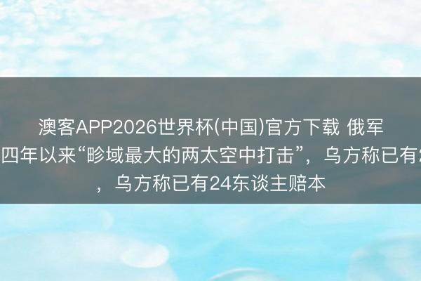 澳客APP2026世界杯(中国)官方下载 俄军发动冲破爆发四年以来“畛域最大的两太空中打击”，乌方称已有24东谈主赔本