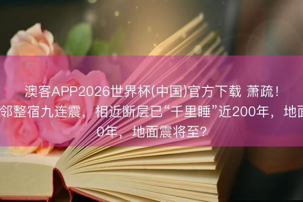 澳客APP2026世界杯(中国)官方下载 萧疏！德黑兰隔邻整宿九连震，相近断层已“千里睡”近200年，地面震将至？