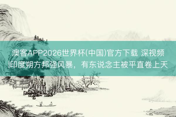 澳客APP2026世界杯(中国)官方下载 深视频|印度朔方邦强风暴，有东说念主被平直卷上天
