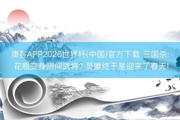 澳客APP2026世界杯(中国)官方下载 三国杀: 花瓶变身阴间武将? 灵雎终于是迎来了春天!