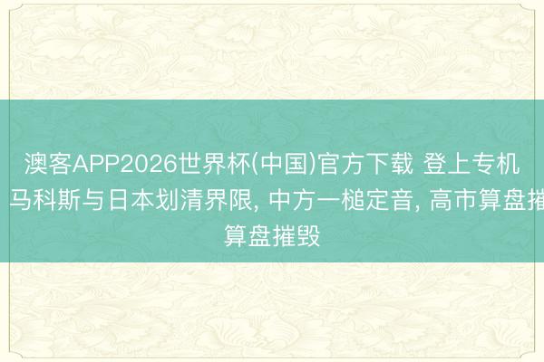 澳客APP2026世界杯(中国)官方下载 登上专机前， 马科斯与日本划清界限， 中方一槌定音， 高市算盘摧毁