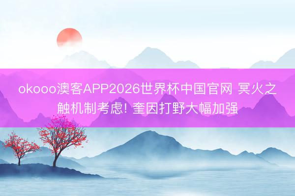 okooo澳客APP2026世界杯中国官网 冥火之触机制考虑! 奎因打野大幅加强
