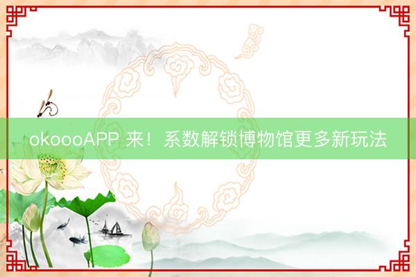 okoooAPP 来！系数解锁博物馆更多新玩法