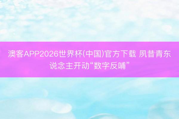 澳客APP2026世界杯(中国)官方下载 夙昔青东说念主开动“数字反哺”