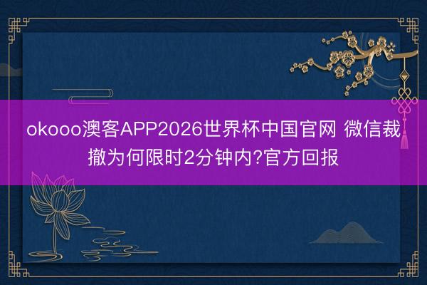 okooo澳客APP2026世界杯中国官网 微信裁撤为何限时2分钟内?官方回报