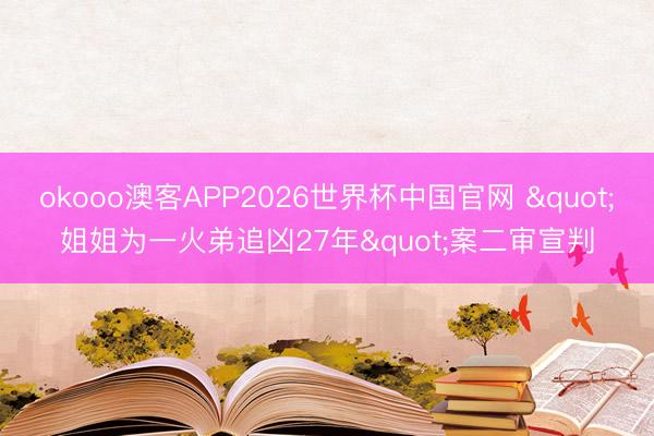 okooo澳客APP2026世界杯中国官网 "姐姐为一火弟追凶27年"案二审宣判