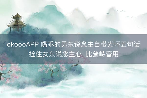 okoooAPP 嘴乖的男东说念主自带光环五句话拴住女东说念主心， 比耸峙管用