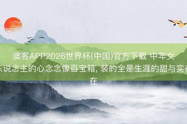 澳客APP2026世界杯(中国)官方下载 中年女东说念主的心念念像百宝箱， 装的全是生涯的甜与实在