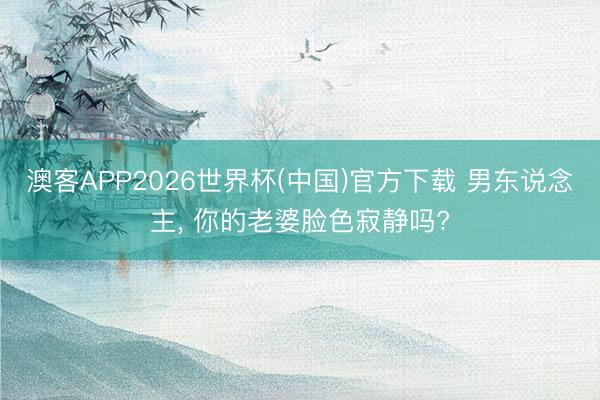 澳客APP2026世界杯(中国)官方下载 男东说念主， 你的老婆脸色寂静吗?