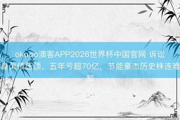 okooo澳客APP2026世界杯中国官网 诉讼缠身欠债压顶，五年亏超70亿，节能豪杰历史株连难卸