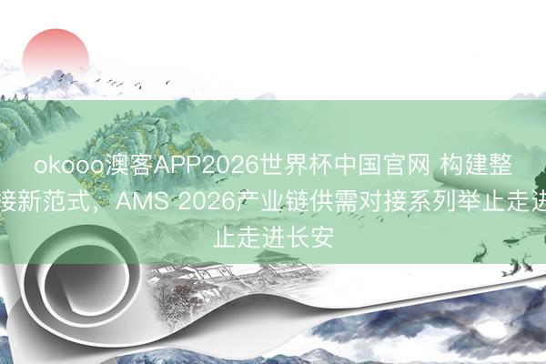 okooo澳客APP2026世界杯中国官网 构建整零对接新范式，AMS 2026产业链供需对接系列举止走进长安