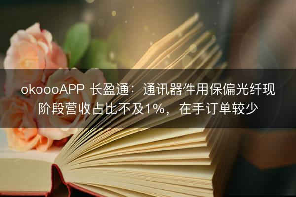 okoooAPP 长盈通：通讯器件用保偏光纤现阶段营收占比不及1%，在手订单较少