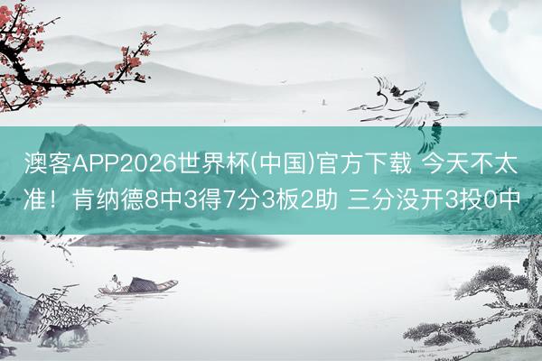澳客APP2026世界杯(中国)官方下载 今天不太准！肯纳德8中3得7分3板2助 三分没开3投0中