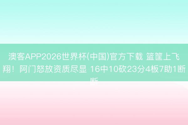 澳客APP2026世界杯(中国)官方下载 篮筐上飞翔！阿门怒放资质尽显 16中10砍23分4板7助1断