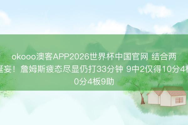 okooo澳客APP2026世界杯中国官网 结合两场8诞妄！詹姆斯疲态尽显仍打33分钟 9中2仅得10分4板9助