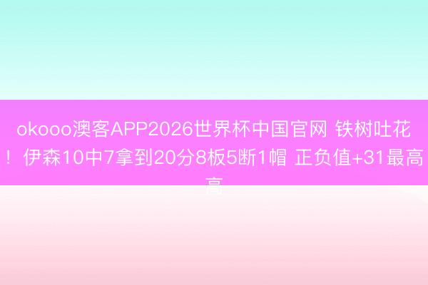 okooo澳客APP2026世界杯中国官网 铁树吐花！伊森10中7拿到20分8板5断1帽 正负值+31最高