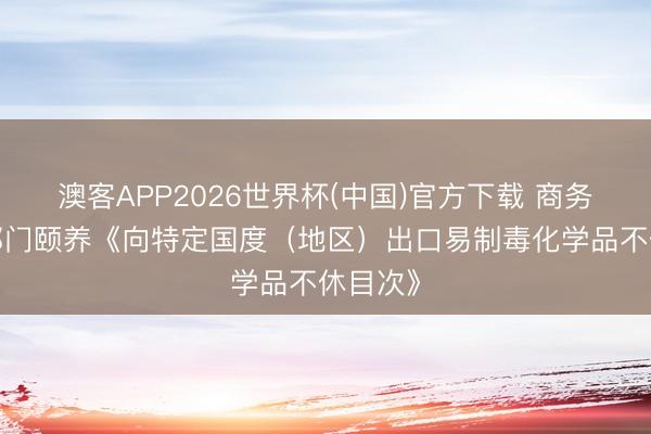 澳客APP2026世界杯(中国)官方下载 商务部等5部门颐养《向特定国度（地区）出口易制毒化学品不休目次》
