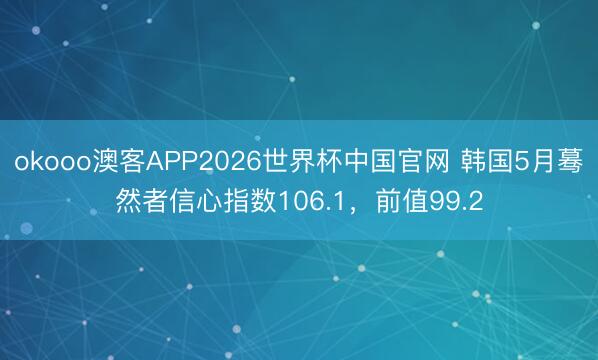 okooo澳客APP2026世界杯中国官网 韩国5月蓦然者信心指数106.1，前值99.2