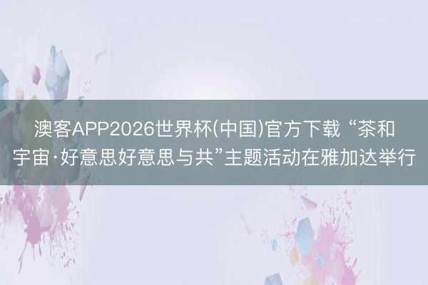 澳客APP2026世界杯(中国)官方下载 “茶和宇宙·好意思好意思与共”主题活动在雅加达举行