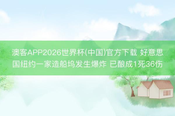 澳客APP2026世界杯(中国)官方下载 好意思国纽约一家造船坞发生爆炸 已酿成1死36伤