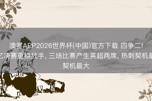 澳客APP2026世界杯(中国)官方下载 四争二! 2亿决赛更换敌手， 三场比赛产生英超两席， 热刺契机最大