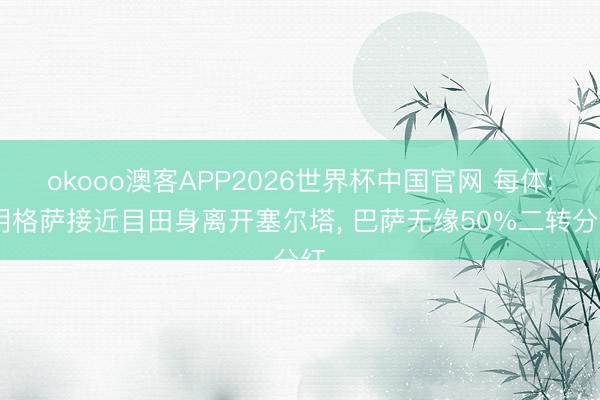 okooo澳客APP2026世界杯中国官网 每体: 明格萨接近目田身离开塞尔塔， 巴萨无缘50%二转分红