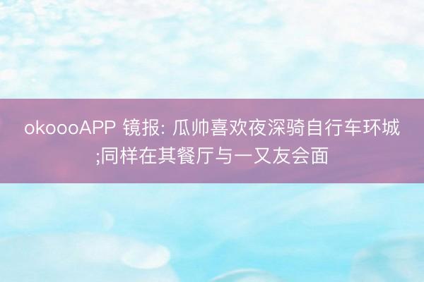 okoooAPP 镜报: 瓜帅喜欢夜深骑自行车环城;同样在其餐厅与一又友会面
