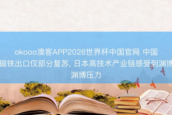 okooo澳客APP2026世界杯中国官网 中国稀土磁铁出口仅部分复苏， 日本高技术产业链感受到渊博压力
