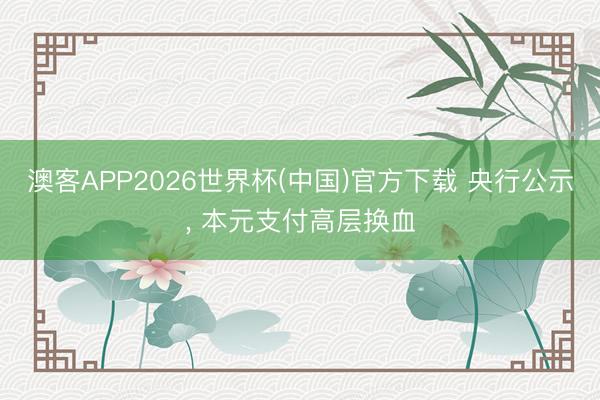 澳客APP2026世界杯(中国)官方下载 央行公示， 本元支付高层换血