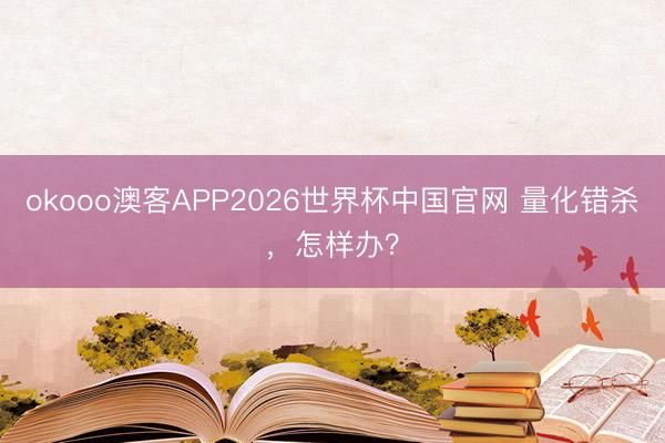 okooo澳客APP2026世界杯中国官网 量化错杀，怎样办？