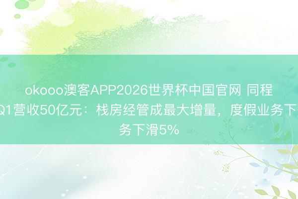 okooo澳客APP2026世界杯中国官网 同程旅行Q1营收50亿元：栈房经管成最大增量，度假业务下滑5%