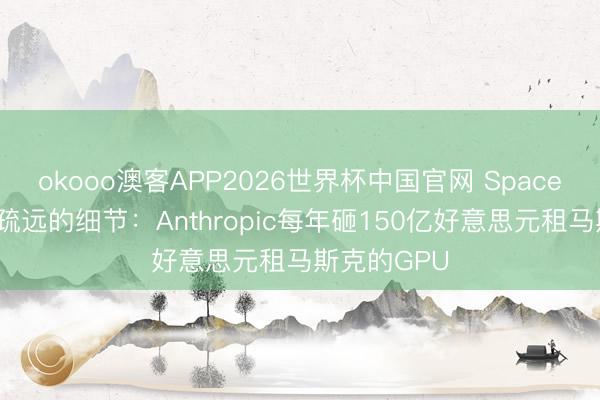 okooo澳客APP2026世界杯中国官网 SpaceX招股书被疏远的细节：Anthropic每年砸150亿好意思元租马斯克的GPU