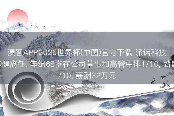 澳客APP2026世界杯(中国)官方下载 派诺科技董事长李健离任， 年纪68岁在公司董事和高管中排1/10， 薪酬32万元