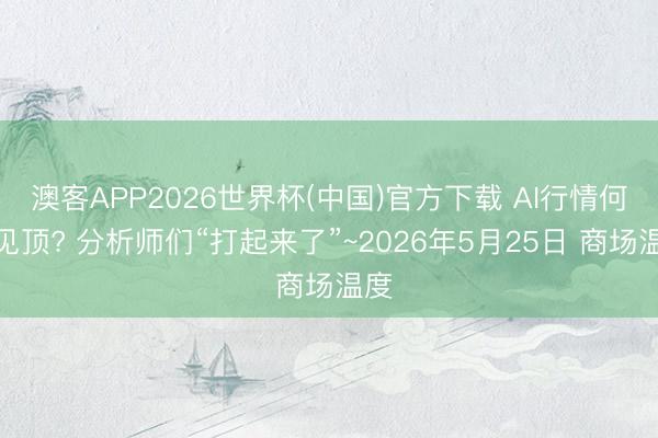 澳客APP2026世界杯(中国)官方下载 AI行情何时见顶? 分析师们“打起来了”~2026年5月25日 商场温度